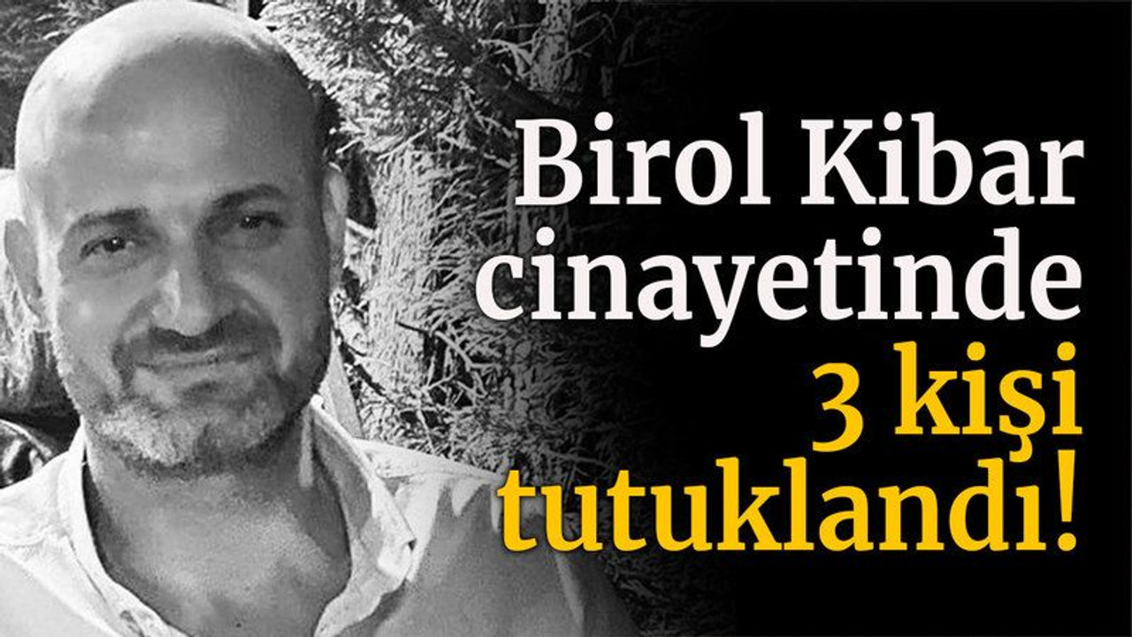 Birol Kibar cinayetinde 3 kişi tutuklandı!